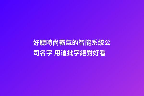 好聽時尚霸氣的智能系統公司名字 用這批字絕對好看